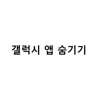 갤럭시 앱 숨기기와 잠금 방법 정리하기 – 이유와 복구 방법 포함
