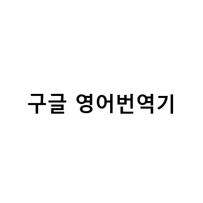구글 영어 번역기와 네이버 파파고, 누가 더 나은 번역기일까?