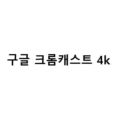 구글 크롬 캐스트 4세대 4K 터치되는 구글Tv 만들기 준비편 – 쉽고 간단한 가이드
