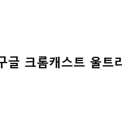 구글 크롬캐스트 4K 울트라 – 최신 모델의 특징과 사용법 소개