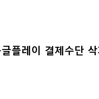 구글 플레이 결제수단 삭제하기 – 모바일에서 쉽게 따라하는 방법과 내 정보 보호하기