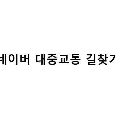 네이버 길찾기 대중교통 검색의 편리함을 경험해보세요!