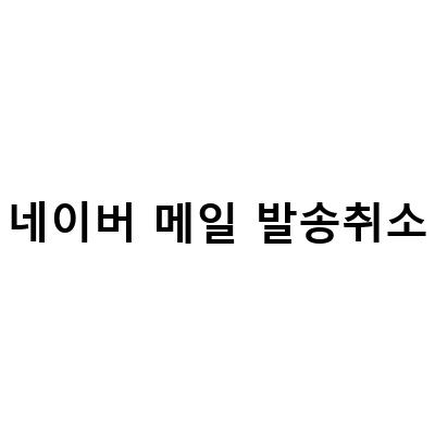 네이버 메일 발송 취소 및 수신확인 방법, 예약 발송 방법 및 취소하기