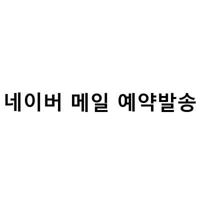 네이버 메일 예약 발송 방법과 취소하기 – 쉽게 알아보는 가이드