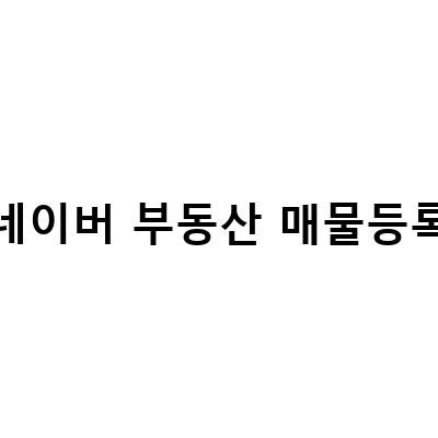네이버 부동산 매물 등록 방법과 비용 총정리 – 부동산써브와 매물관리센터 활용법