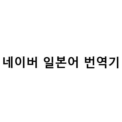 일본어 번역기 비교: 네이버 파파고 vs 구글 번역, 어떤 것이 더 좋을까?