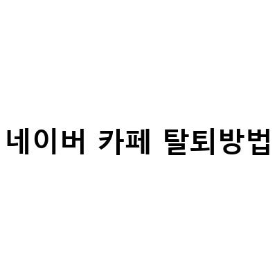 네이버 카페 탈퇴 방법 – 게시글과 댓글 삭제까지 완벽 정리!