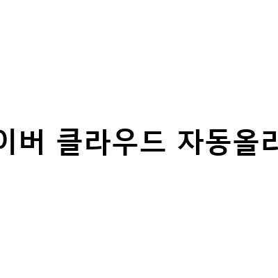 네이버 클라우드 자동올리기 방법 – 30GB 무료 사진 및 동영상 백업과 파일공유