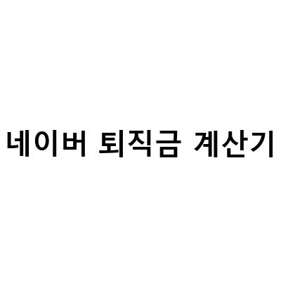 퇴직금 계산, 이젠 네이버퇴직금계산기를 활용해보세요!