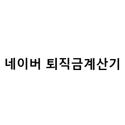 쉽고 빠른 고용노동부 네이버 퇴직금 계산기 활용법과 지급기준