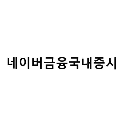 네이버금융 국내증시, 전망과 매수기회 파악하는 활용팁