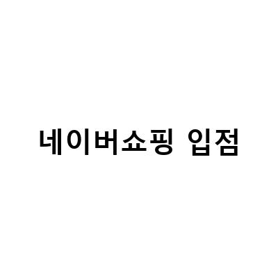네이버 쇼핑 입점 방법과 필요서류, 스마트스토어 개설 및 쇼핑몰 관리 방법
