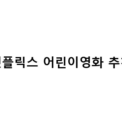 넷플릭스 어린이영화 추천 – 가족과 함께 즐길 수 있는 최고의 선택