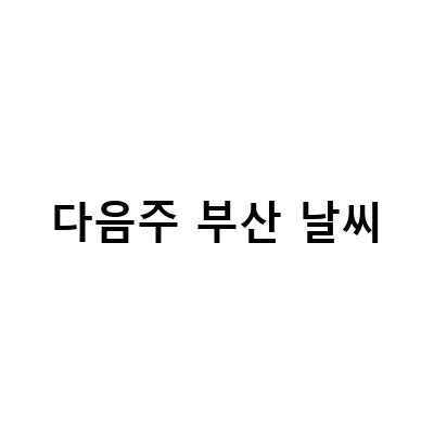 부산 날씨 예보와 추천 옷차림! 다가온 추위와 함께하는 즐거운 쇼핑