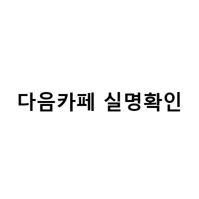 다음카페 닉네임 변경과 실명확인 방법, 주식시장MK의 알려주는 간단한 방법!