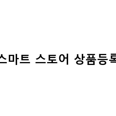 스마트스토어 창업 초보자를 위한 상품 등록 가이드