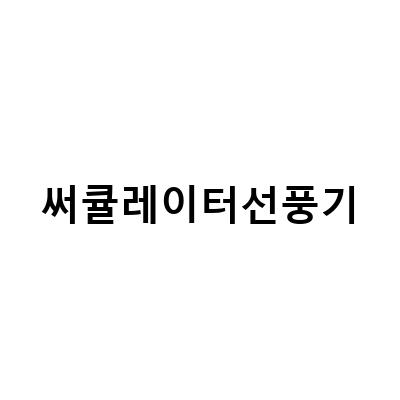 써큘레이터 선풍기 선택 시 꼭 알아둬야 할 것들!