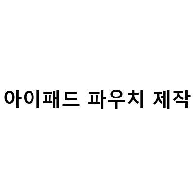 아이패드 파우치 제작하기 – 맞춤형 디자인부터 일상 활용까지