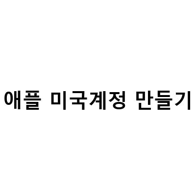 애플 미국계정 만들기: 쉽게 따라하는 방법과 주의할 점