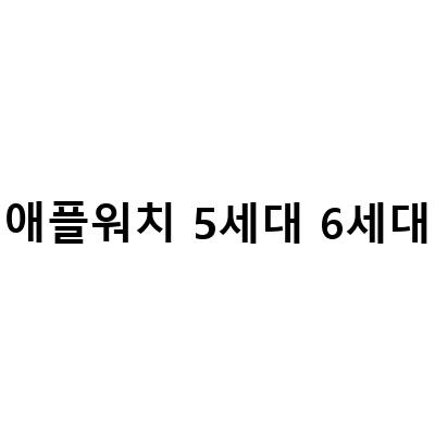 애플워치 종류와 특징, 비교 및 7세대 기대감