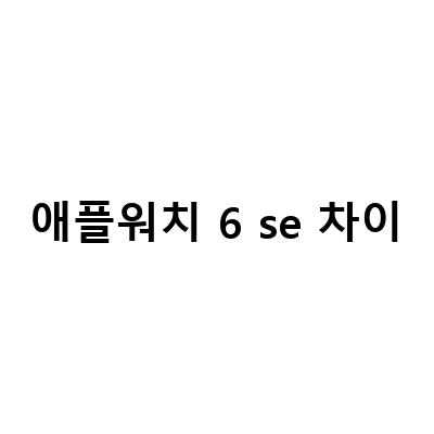 애플워치 6세대 vs 애플워치 SE – 어떤 제품이 더 나은 선택일까?