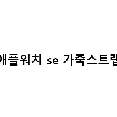 애플워치 SE 가죽스트랩 교체하기 – 쉽고 세련된 여성용 스타일링