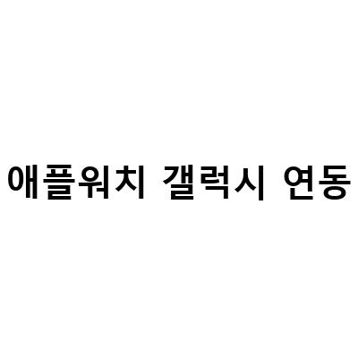 애플워치와 갤럭시워치의 연동 가능성과 사용 방법