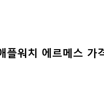 애플워치4 에르메스 3년 사용기, 기능 업그레이드 비교, 가격 대비 성능 평가