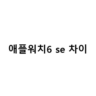 애플워치 6세대 vs SE: 어떤 모델이 더 나은 선택일까?