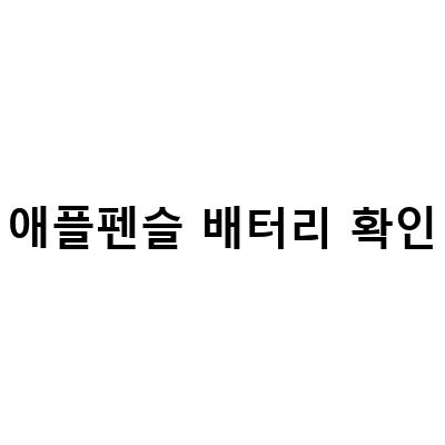 애플펜슬 1세대 사용자를 위한 배터리 확인 및 연결 방법 가이드