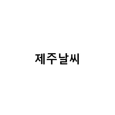 제주여행, 명소 북촌과 애월 맛집, 일정과 날씨 정보