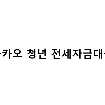 카카오 청년 전세자금대출, 대출 조건부터 상환 방법까지 알아보자