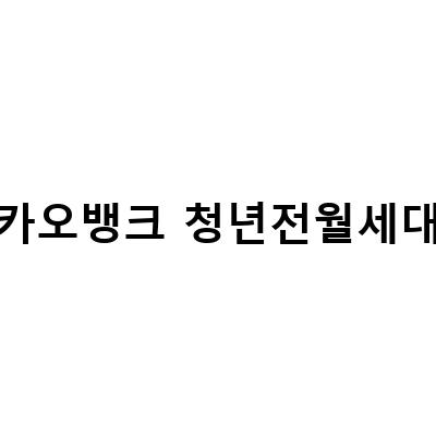 카카오뱅크 청년전월세보증금대출 신청방법 알아보기 – 청년들의 부담을 덜어주는 대출