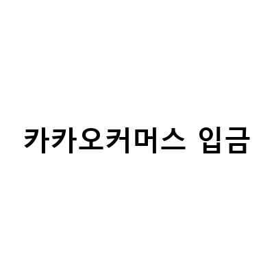 카카오커머스 입금 대체 방법 및 정체, 이유 파악하기