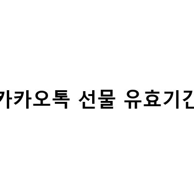카카오톡 선물 유효기간, 꼭 알아두세요!