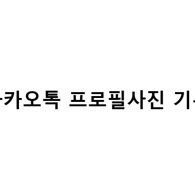 카카오톡 프로필 관리 팁 – 투데이 기록 확인, 프로필 사진 설정 및 삭제 방법
