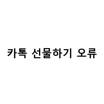 카카오톡 선물하기 오류 해결 방법과 꿀팁!