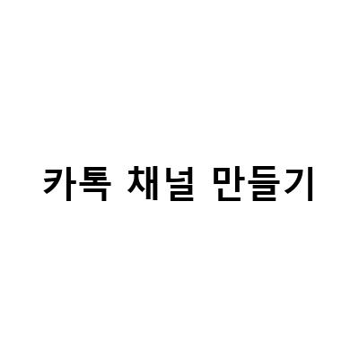 카카오톡 채널 만들기와 삭제, 그리고 효율적인 활용 방법!