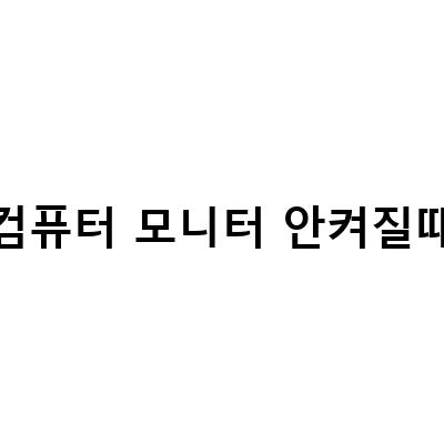 컴퓨터가 안 켜질 때 대처법과 모니터 화면 점검 방법