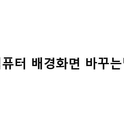 컴퓨터 배경화면 바꾸는법 – 초보자도 쉽게 따라 할 수 있는 방법