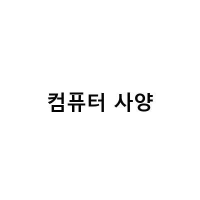 쉽게 따라하는 컴퓨터 사양 확인 방법 – 노트북, 데스크탑, 조립식 PC 모두 가능!