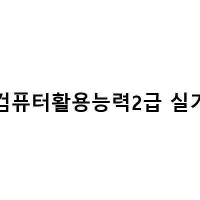 컴활2급 실기 시험, 합격을 위한 필수 정보!