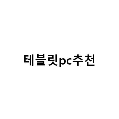2021년 최고의 테블릿PC 추천! 편리한 작업과 노트북 대체 가능한 기능