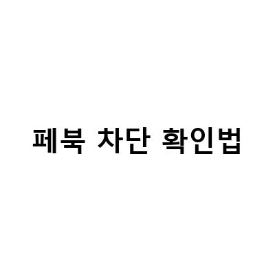 페이스북 차단 확인법 푸는법 – 쉽고 빠르게 알아보기