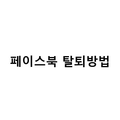 페이스북 탈퇴 방법 – 계정 삭제와 비활성화하는 법