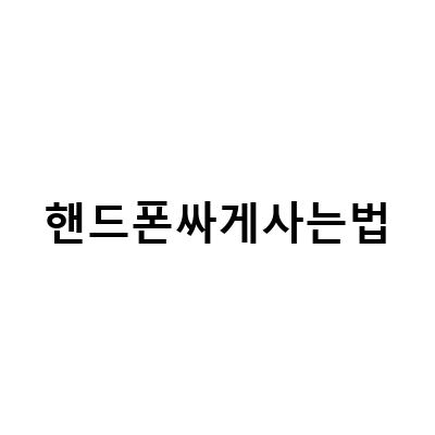 부산과 동탄에서 휴대폰을 싸게 사는 방법