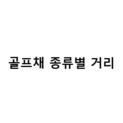 여성 골프채 종류별 거리 알아보기 – 드라이버 7번 아이언 비교