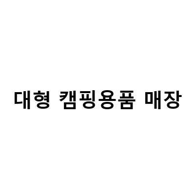 대형 캠핑용품 매장-대구, 김포, 서울 캠핑용품 대형매장 추천! 캠핑용품 최저가 구매하기