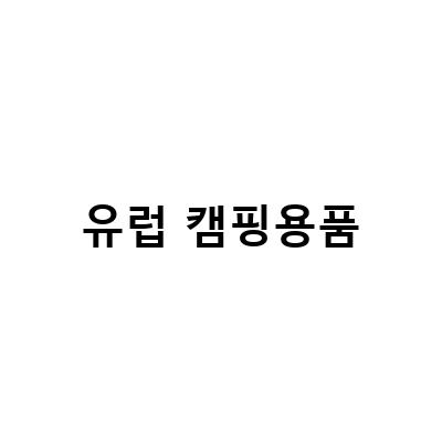 유럽 캠핑용품-유럽 캠핑을 위한 필수 아이템, 독일에서 찾아보세요!