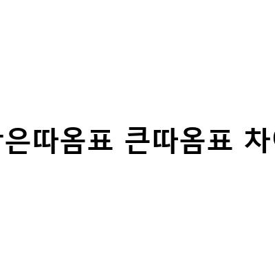 작은따옴표 큰따옴표 차이-한글vs영어 문장부호 총정리, 큰따옴표 작은따옴표 사용법, 큰따옴표와 작은따옴표 차이 및 사용법
